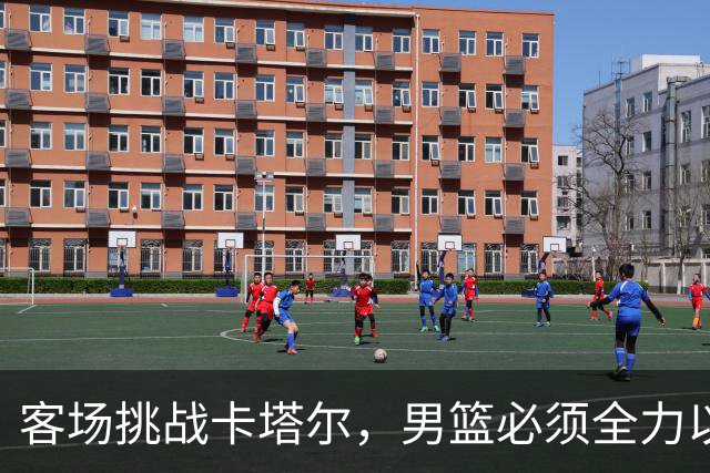 客场挑战卡塔尔，男篮必须全力以赴！谨防对手的潜在威胁