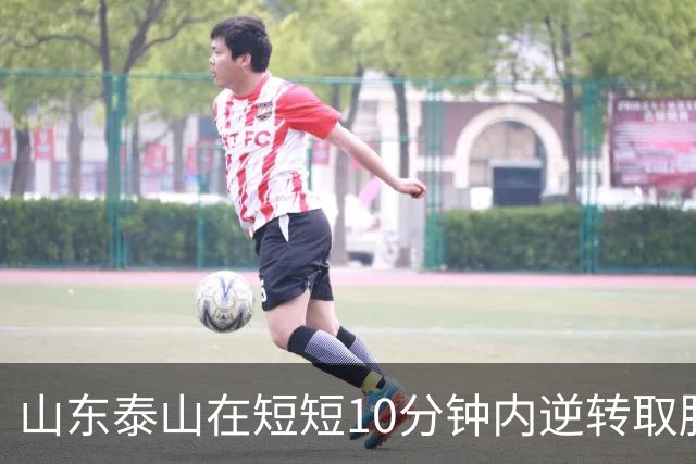 山东泰山在短短10分钟内逆转取胜 饱受考验的津门虎遭遇绝杀
